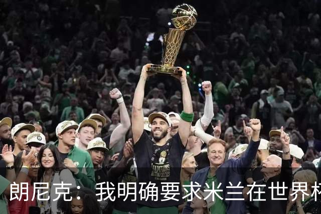 朗尼克：我明确要求米兰在世界杯前解决未来，但他们没做到